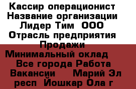 Кассир-операционист › Название организации ­ Лидер Тим, ООО › Отрасль предприятия ­ Продажи › Минимальный оклад ­ 1 - Все города Работа » Вакансии   . Марий Эл респ.,Йошкар-Ола г.